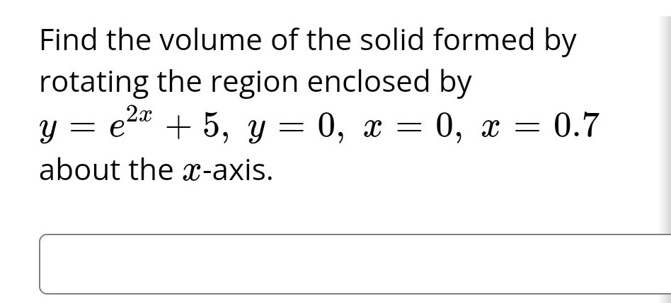 Find the volume of the solid formed by
rotating the region enclosed by
e²x
y = + 5, y = 0, x = 0, x = 0.7
about the x-axis.
