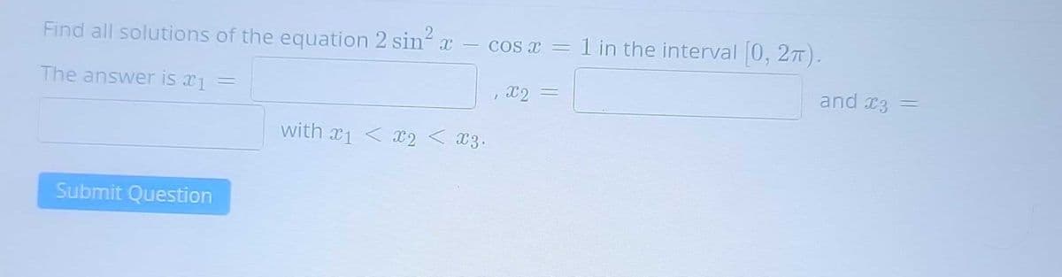 Find all solutions of the equation 2 sin² x = cos x = 1 in the interval [0, 2π).
The answer is 1
x2 =
Submit Question
with 1 < x2 < X3.
7
and x3 =