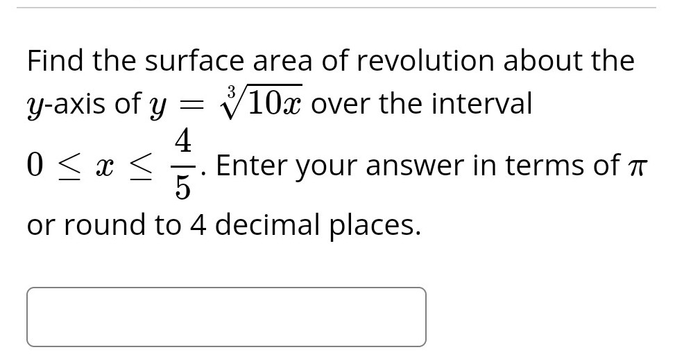Find the surface area of revolution about the
3
y-axis of y = 10x over the interval
4
0 < x < Enter your answer in terms of
5
or round to 4 decimal places.
.