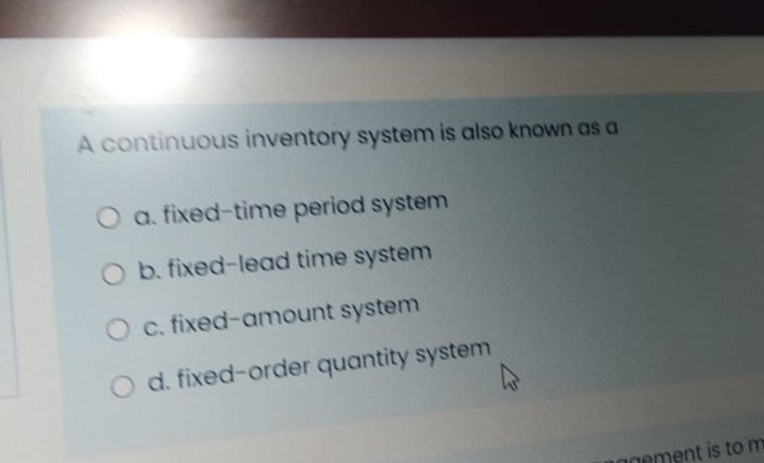 A continuous inventory system is also known as a
a. fixed-time period system
O b. fixed-lead time system
O c. fixed-amount system
d. fixed-order quantity system
DOgement is to m
