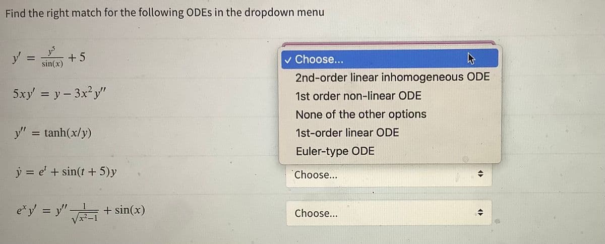 Find the right match for the following ODEs in the dropdown menu
y' =
bs
sin(x)
+5
5xy' = y - 3x²y"
y” = tanh(x/y)
y = e¹ + sin(t + 5)y
exy' = y² √²-1 + sin(x)
"स
y"
✓ Choose...
2nd-order linear inhomogeneous ODE
1st order non-linear ODE
None of the other options
1st-order linear ODE
Euler-type ODE
Choose...
Choose...