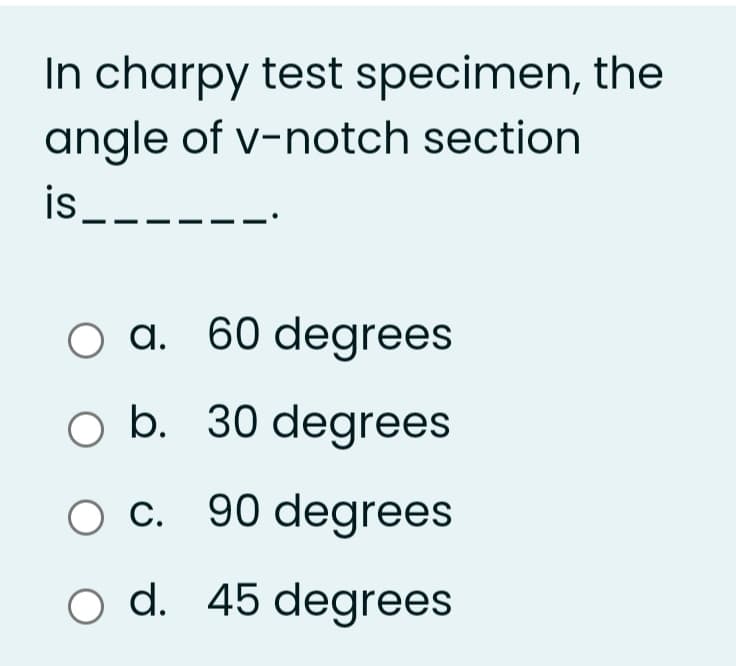 In charpy test specimen, the
angle of v-notch section
is_-
a. 60 degrees
o b. 30 degrees
O c. 90 degrees
o d. 45 degrees
