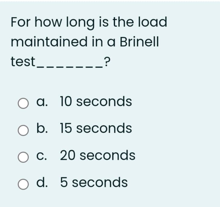 For how long is the load
maintained in a Brinell
test_.
---_?
O a. 10 seconds
O b. 15 seconds
О с.
20 seconds
o d. 5 seconds
