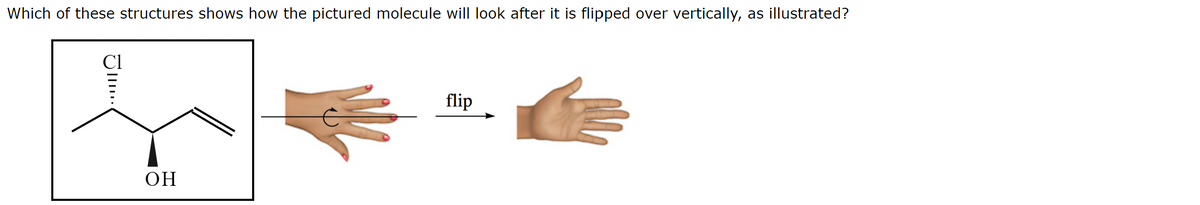 Which of these structures shows how the pictured molecule will look after it is flipped over vertically, as illustrated?
Cl
flip
OH
