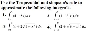 Use the Trapezoidal and simpson's rule to
approximate the following integrals.
1. | (4 – 5x)dx
2 (1– 31x|) dx
-2
3. (x +2/1 – x? ) dx 4. (2+ V9 – x² ) dx
