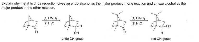 Explain why metal hydride reduction gives an endo alcohol as the major product in one reaction and an exo alcohol as the
major product in the other reaction.
[1] LIAIH4
[2) H20
[1] LIAIH,
OH
OH
endo OH group
exo OH group

