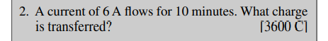 2. A current of 6 A flows for 10 minutes. What charge
[3600 C]
is transferred?