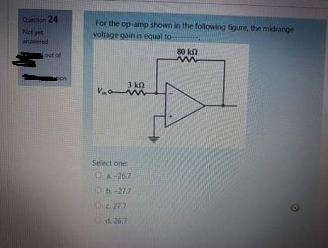 Question 24
Not yet
answered
A
out of
wwwtel
HU
For the op-amp shown in the following figure, the midrange
voltage gain is equal to-
Va
3 kn
m
Select one:
Ca.-26.7
b.-27.7
c. 27.7
d. 26.7
80 kf
m
