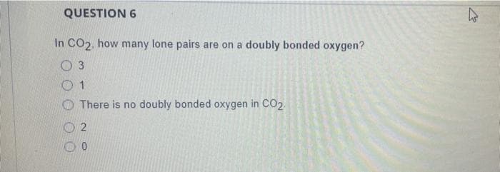 QUESTION 6
In CO2, how many lone pairs are on a doubly bonded oxygen?
O 3
01
There is no doubly bonded oxygen in CO₂.
2
0
ہے