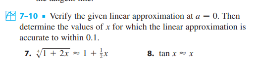 7-10 Verify the given linear approximation at a = 0. Then
determine the values of x for which the linear approximation is
accurate to within 0.1.
7. √√/1 + 2x = 1 + ½x
8. tan xx