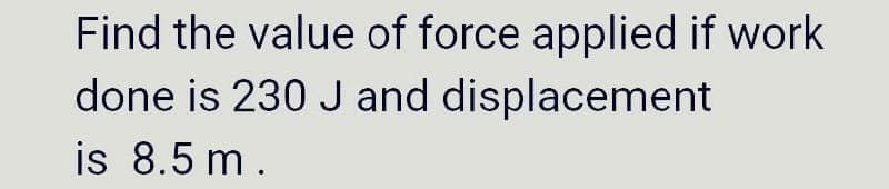 Find the value of force applied if work
done is 230 J and displacement
is 8.5 m.