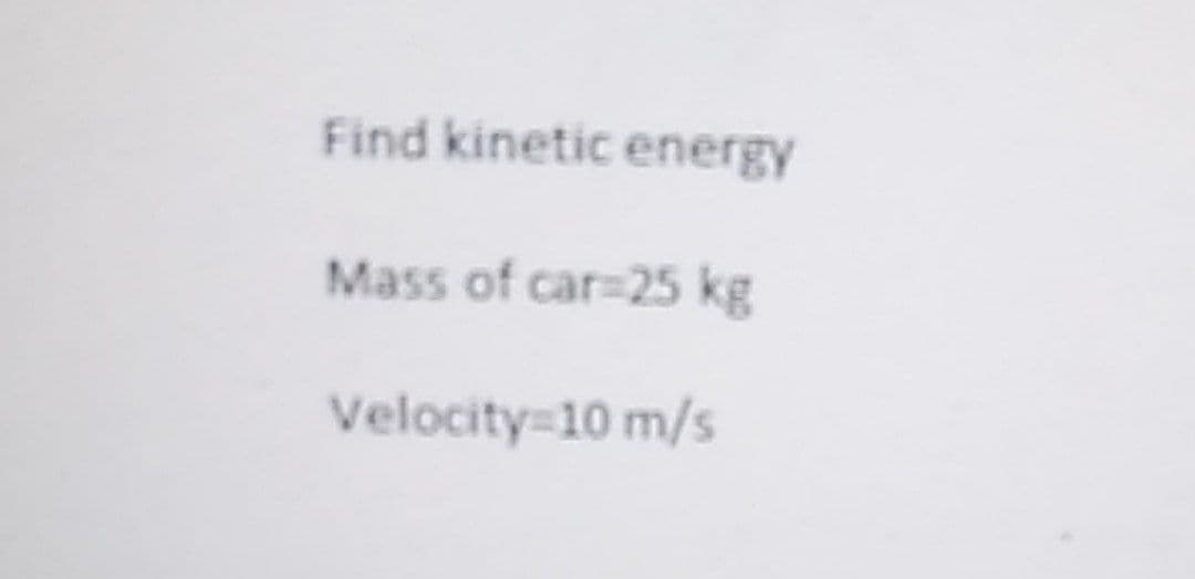 Find kinetic energy
Mass of car-25 kg
Velocity=10 m/s