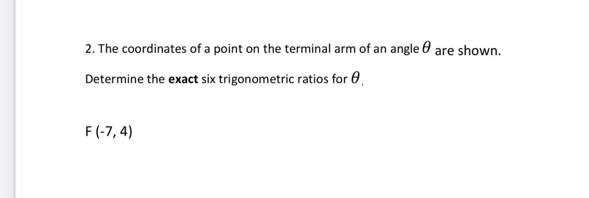 2. The coordinates of a point on the terminal arm of an angle are shown.
Determine the exact six trigonometric ratios for
F (-7,4)