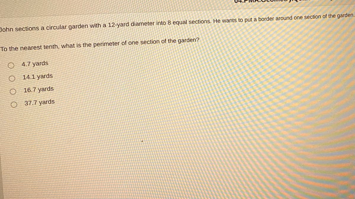 John sections a circular garden with a 12-yard diameter into 8 equal sections. He wants to put a border around one section of the garden.
To the nearest tenth, what is the perimeter of one section of the garden?
O 4.7 yards
14.1 yards
16.7 yards
37.7 yards
