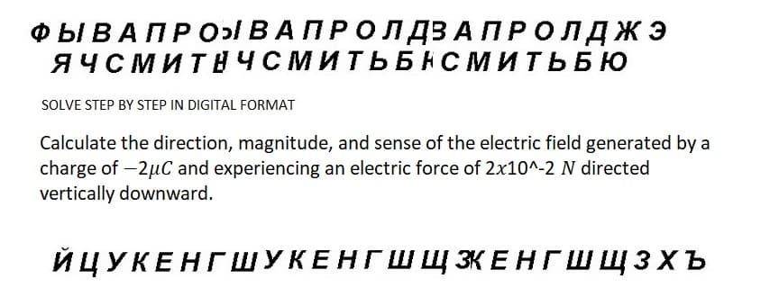 ФЫ В А П Р О ВАПРОЛДЗАПРОЛДЖЭ
ЯЧСМИТНЧСМИТЬБНСМИТЬБЮ
SOLVE STEP BY STEP IN DIGITAL FORMAT
Calculate the direction, magnitude, and sense of the electric field generated by a
charge of -2џC and experiencing an electric force of 2x10^-2 N directed
vertically downward.
ЙЦУКЕНГШУКЕНГШ Щ ЭКЕНГШЩЗхъ