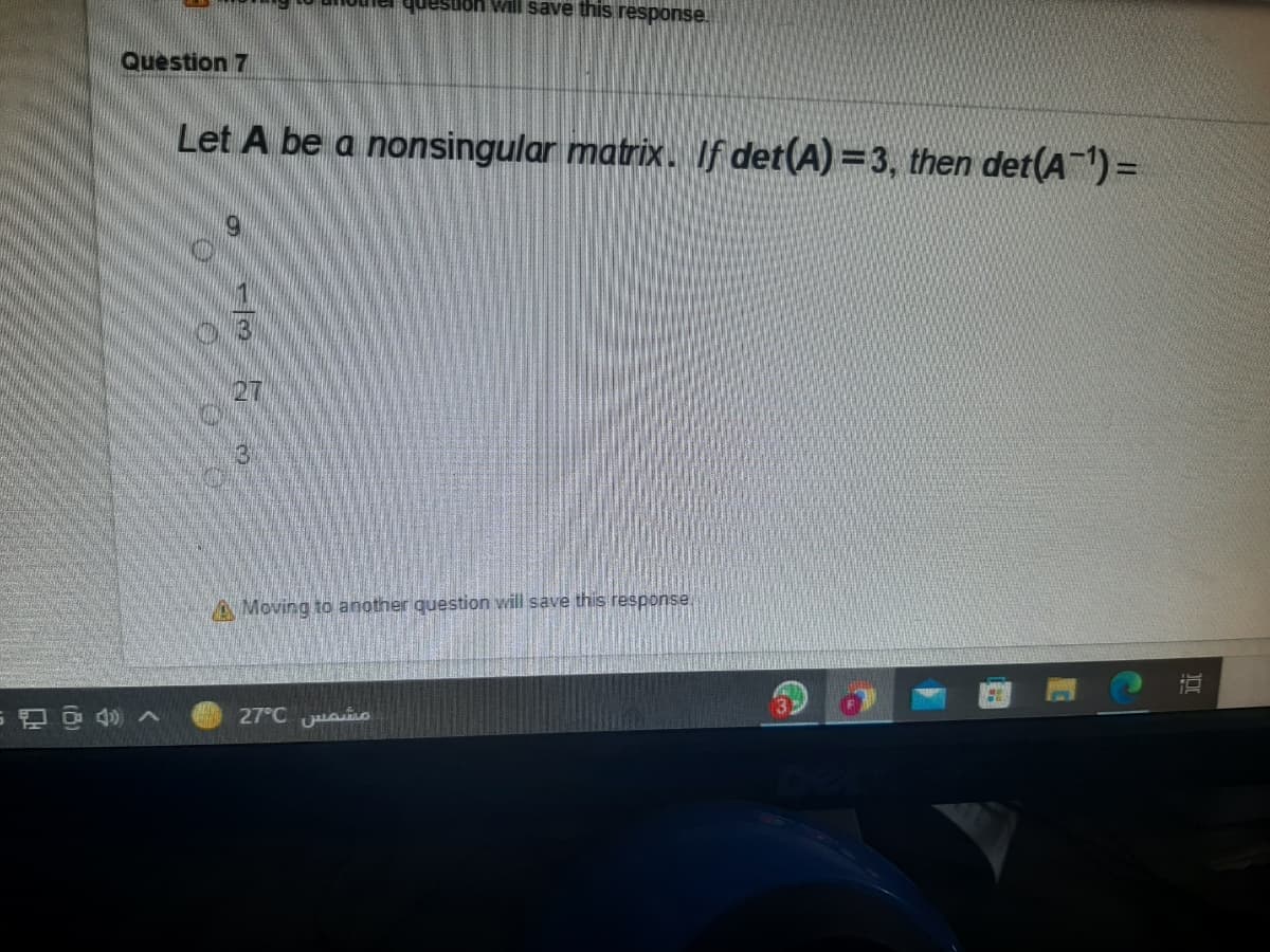 lon will save this response
Question 7
Let A be a nonsingular matrix. If det(A) =3, then det(A1) =
27
3)
A Moving to another question will save this response.
27°C uao

