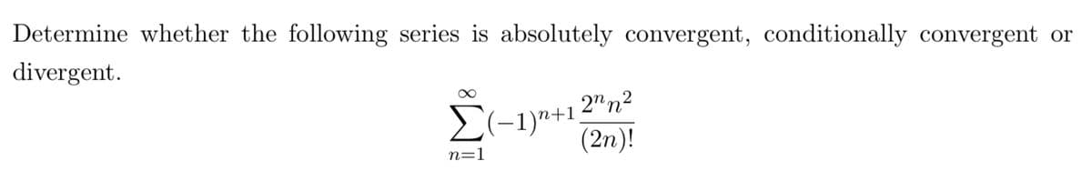 Determine whether the following series is absolutely convergent, conditionally convergent or
divergent.
2"n2
E(-1)"+1,
(2n)!
n=1
