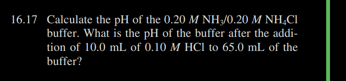 16.17 Calculate the pH of the 0.20 M NH3/0.20 M NHẠCI
buffer. What is the pH of the buffer after the addi-
tion of 10.0 mL of 0.10 M HCl to 65.0 mL of the
buffer?