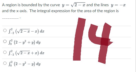 A region is bounded by the curve y = √√2 - x and the lines y = -x
and the x-axis. The integral expression for the area of the region is
14
OS²₂ (√2-x-x) dx
Of (2 - y² + y) dy
OS²₂ (√2-x+x) dx
Of (2-y²-y) dy
