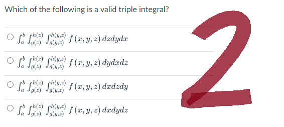 Which of the following is a valid triple integral?
Sa Se Souz) f (x, y, z) dzdydr
Sch()
Jg(y,z)
So fa) f) f (x, y, z) dydxdz
ph(z)
Ja Jg(z) Jg(y,z)
So ff) f (x, y, z) dzdzdy
Jg(y,z)
oso (2) (3) f(x, y, z) dxdydz
Jg(z) Jg(y,z)
2