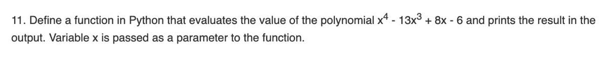 11. Define a function in Python that evaluates the value of the polynomial x4 - 13x3 + 8x - 6 and prints the result in the
output. Variable x is passed as a parameter to the function.
