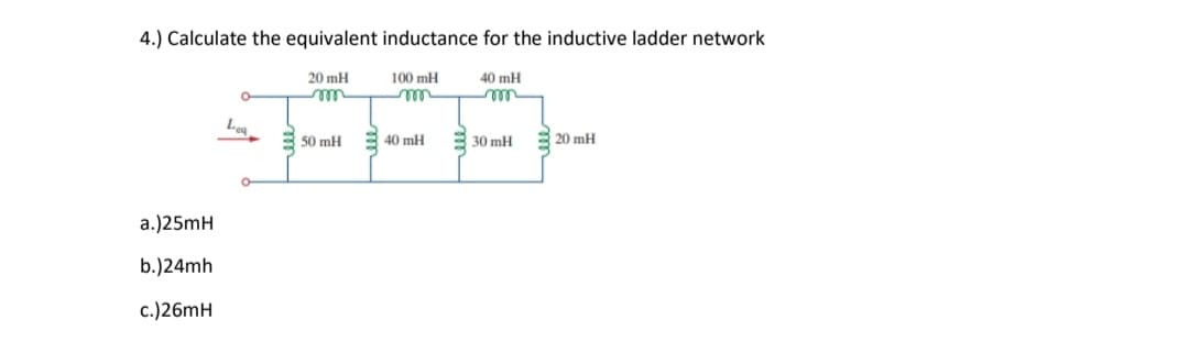 4.) Calculate the equivalent inductance for the inductive ladder network
20 mH
100 mH
40 mH
Lea
3 50 mH
40 mH
30 mH
20 mH
a.)25mH
b.)24mh
c.)26mH
