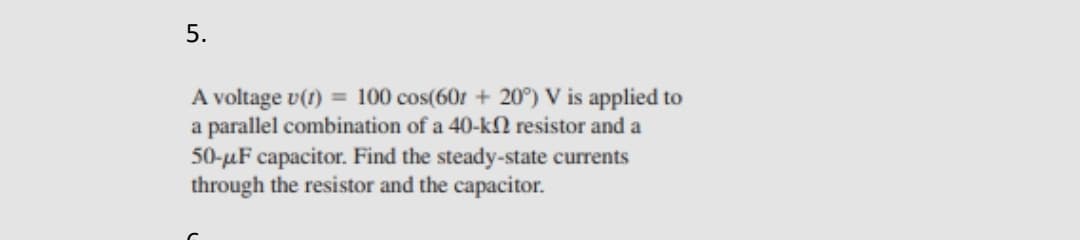 5.
A voltage v(1) = 100 cos(60r + 20°) V is applied to
a parallel combination of a 40-k2 resistor and a
50-µF capacitor. Find the steady-state currents
through the resistor and the capacitor.
