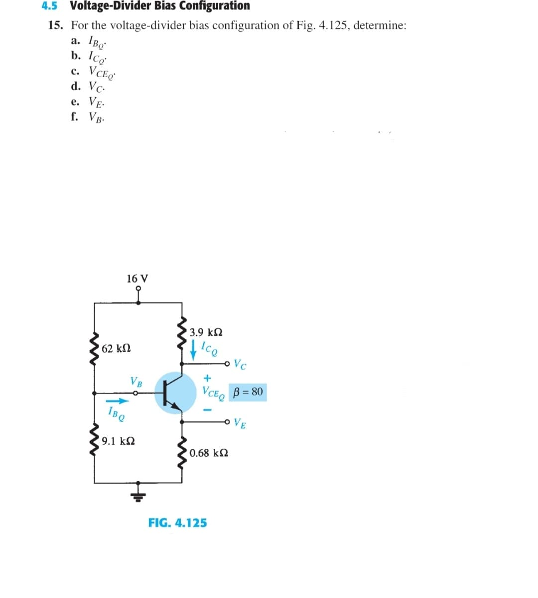 4.5 Voltage-Divider Bias Configuration
15. For the voltage-divider bias configuration of Fig. 4.125, determine:
IBe
b. Ico
VCEQ
d. Vc-
VE-
f. Vg-
а.
с.
е.
16 V
3.9 kN
ICO
i.
o Vc
62 kN
VB
VCEO B = 80
IBQ
VE
9.1 k2
0.68 k2
FIG. 4.125
