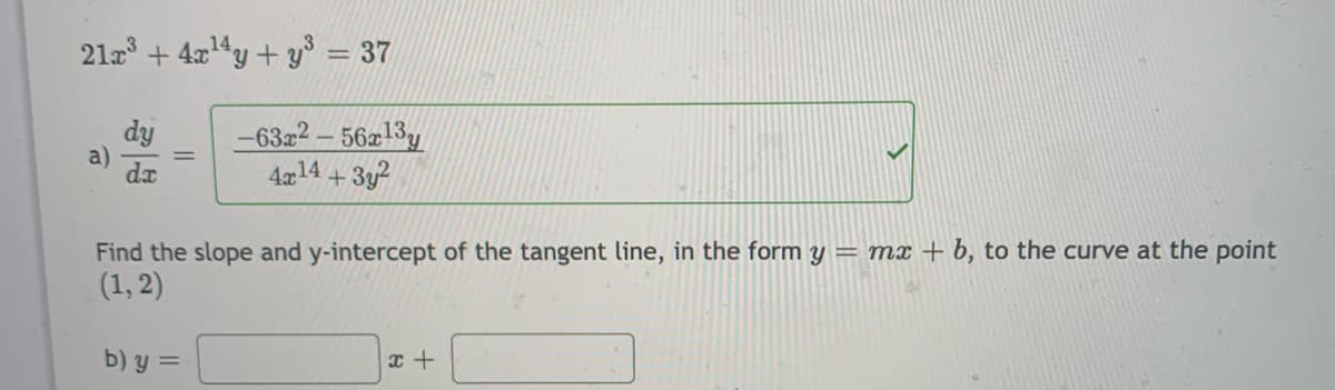 21a + 4x4y + y = 37
dy
a)
da
-63r2 – 56x13y
4a14 + 3y?
Find the slope and y-intercept of the tangent line, in the form y = mx + b, to the curve at the point
(1, 2)
b) y =
x +
