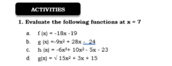 ACTIVITIES
1. Evaluate the following functions at x = 7
a. f (x) - -18x -19
b. g (x) =-9x2 + 28x - _24
h (x) -
C.
-6x+ 10x2 - 5x - 23
d. g(x) = V 15xa + 3x + 15
