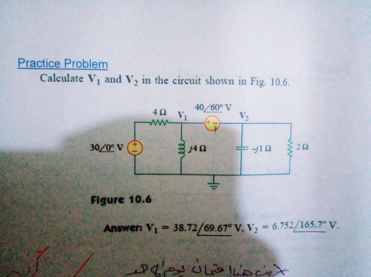 Practice Problem
Calculate V and V, in the circuit shown in Fig. 10.6.
42 V1
40/60° V
V2
ww
30/0° V
j4 2
Figure 10.6
Answer: V1 38.72/69.67° V. V2 = 6.752/165.7° V.
%3D
