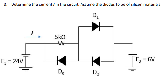 3. Determine the current / in the circuit. Assume the diodes to be of silicon materials.
D1
5kN
E, = 24V
TE, = 6V
Do
D2
