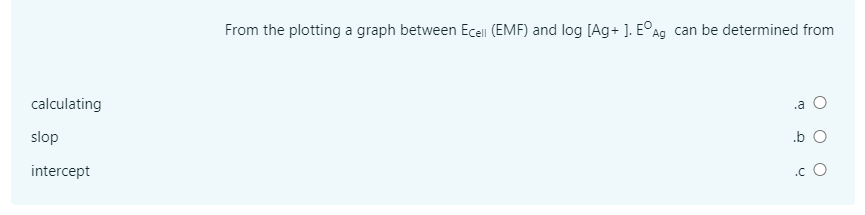 From the plotting a graph between Ecell (EMF) and log [Ag+ ]. E°Ag can be determined from
calculating
.a O
slop
.b O
intercept
.c O
