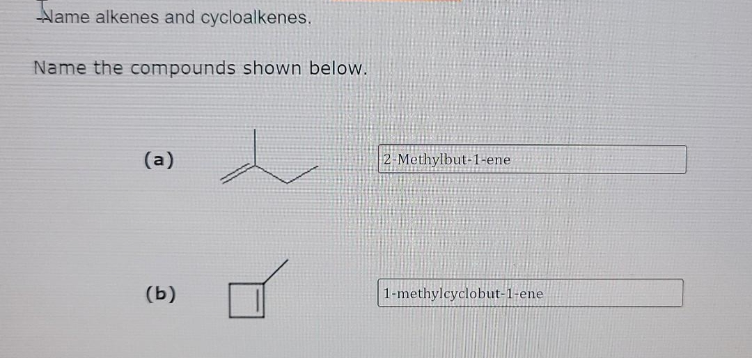 Name alkenes and cycloalkenes.
Name the compounds shown below.
(a)
2-Methylbut-1-ene
(ь)
1-methylcyclobut-1-ene
