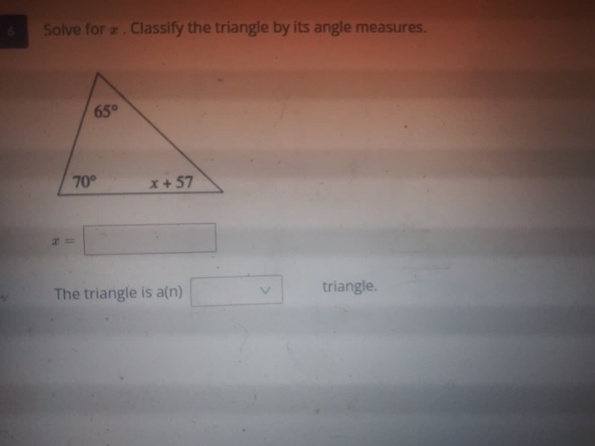 Solve for z. Classify the triangle by its angle measures.
65°
70°
x+57
The triangle is a(n)
triangle.
