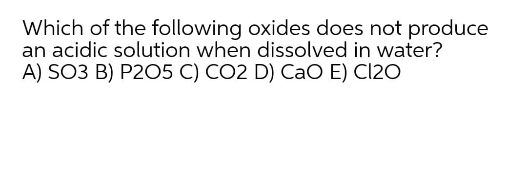 Which of the following oxides does not produce
an acidic solution when dissolved in water?
A) SO3 B) P205 C) CO2 D) CaO E) C12O
