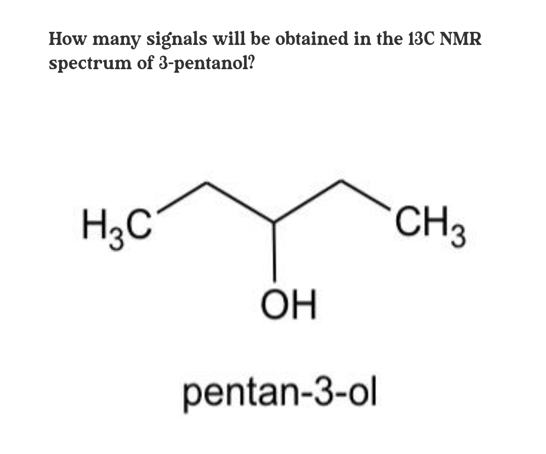 How many signals will be obtained in the 13C NMR
spectrum of 3-pentanol?
H3C
CH3
OH
pentan-3-ol
