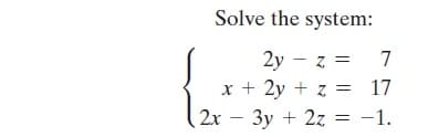 Solve the system:
2y – z =
x + 2y + z = 17
7
2x – 3y + 2z = -1.
2
