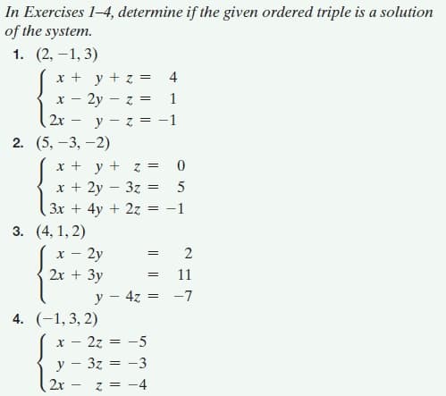 In Exercises 1-4, determine if the given ordered triple is a solution
of the system.
1. (2, –1, 3)
x + y + z =
2y – z =
4
1
y - z
2. (5, -3, -2)
2х —
= -1
x + y + z =
x + 2y
3z
5
3x + 4y + 2z
-1
3. (4, 1, 2)
2y
2x + 3y
2
11
y – 4z = -7
4. (-1, 3, 2)
х — 2z
-5
y - 3z = -3
2x
z = -4
IL||
