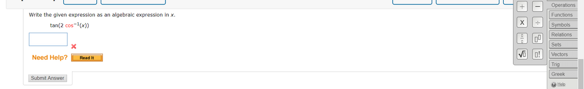 Operations
Write the given expression as an algebraic expression in x.
Functions
tan(2 cos-1(x))
Symbols
Relations
Sets
O!
Vectors
Need Help?
Read It
Trig
Greek
Submit Answer
e Help
