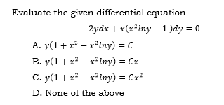 Evaluate the given differential equation
2ydx + x(x*Iny - 1 )dy = 0
A. y(1+ x? – x*Iny) = C
В. у(1 + х* - х*Inу) %3 Сх
С. у(1 + х* — х*iny) %3D Сx*
D. None of the above
