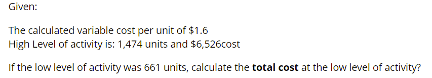 Given:
The calculated variable cost per unit of $1.6
High Level of activity is: 1,474 units and $6,526cost
If the low level of activity was 661 units, calculate the total cost at the low level of activity?
