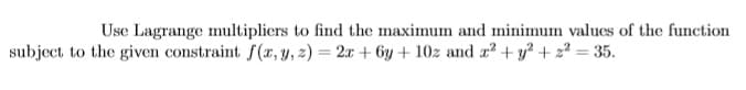 Use Lagrange multipliers to find the maximum and minimum values of the function
subject to the given constraint f(r, y, 2) = 2x + 6y+ 10z and r? +y? + 22 = 35.
