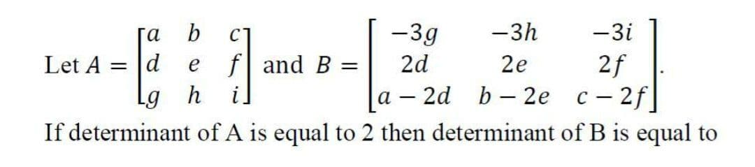 га
b
-3g
-3h
-3i
f and B =
2d
2f
b - 2e с - 2f|
Let A = |d
е
2e
Lg h
i.
а — 2d
If determinant of A is equal to 2 then determinant of B is equal to
