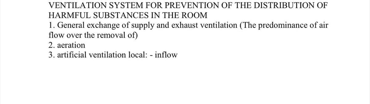 VENTILATION SYSTEM FOR PREVENTION OF THE DISTRIBUTION OF
HARMFUL SUBSTANCES IN THE ROOM
1. General exchange of supply and exhaust ventilation (The predominance of air
flow over the removal of)
2. aeration
3. artificial ventilation local: - inflow
