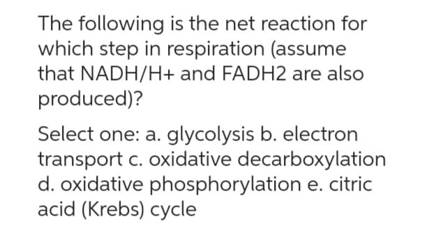 The following is the net reaction for
which step in respiration (assume
that NADH/H+ and FADH2 are also
produced)?
Select one: a. glycolysis b. electron
transport c. oxidative decarboxylation
d. oxidative phosphorylation e. citric
acid (Krebs) cycle