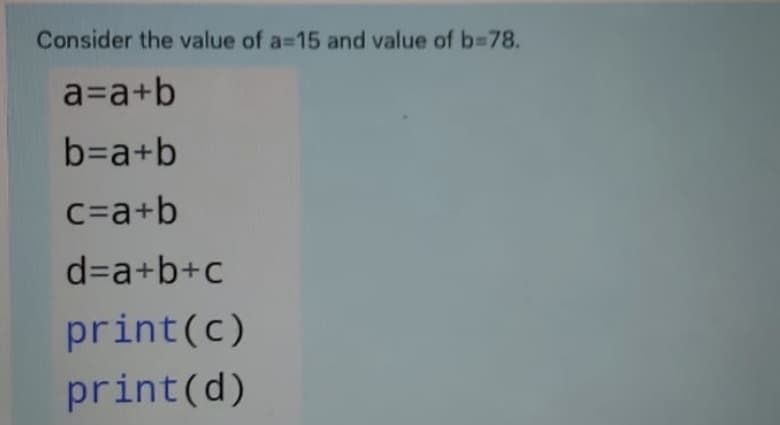 Consider the value of a=15 and value of b%3D78.
a=a+b
b=a+b
C=a+b
d=a+b+c
print(c)
print(d)
