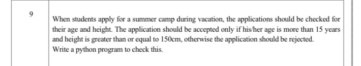 When students apply for a summer camp during vacation, the applications should be checked for
their age and height. The application should be accepted only if his/her age is more than 15 years
and height is greater than or equal to 150cm, otherwise the application should be rejected.
Write a python program to check this.
