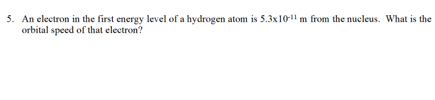 5. An electron in the first energy level of a hydrogen atom is 5.3x10-11 m from the nucleus. What is the
orbital speed of that electron?
