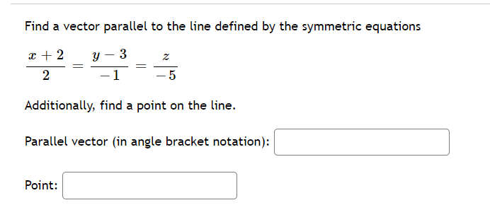 Find a vector parallel to the line defined by the symmetric equations
x + 2
3
-1
- 5
Additionally, find a point on the line.
Parallel vector (in angle bracket notation):
Point:
